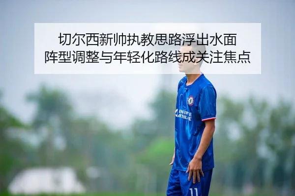 切尔西新帅执教思路浮出水面 阵型调整与年轻化路线成关注焦点